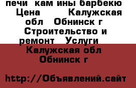 печи ,кам ины,барбекю. › Цена ­ 85 - Калужская обл., Обнинск г. Строительство и ремонт » Услуги   . Калужская обл.,Обнинск г.